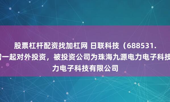 股票杠杆配资找加杠网 日联科技(688531.SH)新增一起对外投资,被投资公司为珠海九源电力电子科技有限公司