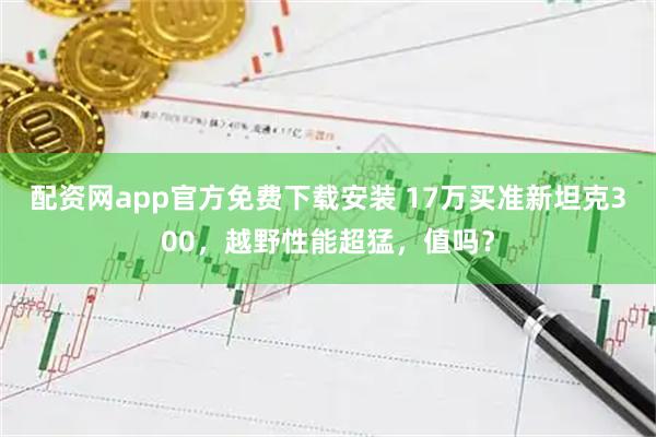 配资网app官方免费下载安装 17万买准新坦克300,越野性能超猛,值吗?