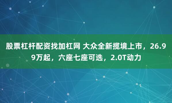 股票杠杆配资找加杠网 大众全新揽境上市，26.99万起，六座七座可选，2.0T动力