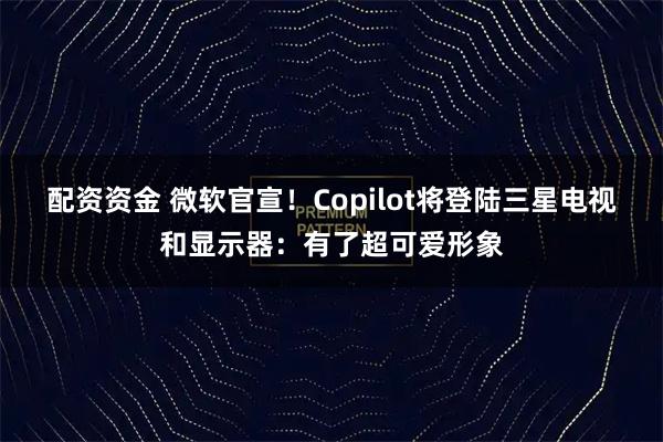 配资资金 微软官宣！Copilot将登陆三星电视和显示器：有了超可爱形象