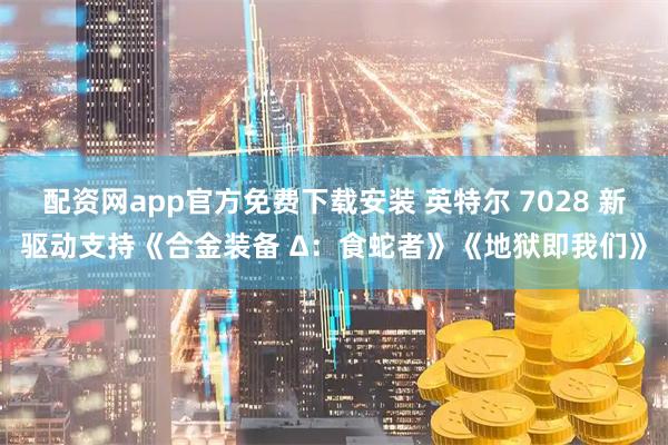 配资网app官方免费下载安装 英特尔 7028 新驱动支持《合金装备 Δ：食蛇者》《地狱即我们》