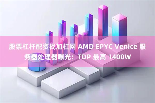 股票杠杆配资找加杠网 AMD EPYC Venice 服务器处理器曝光：TDP 最高 1400W