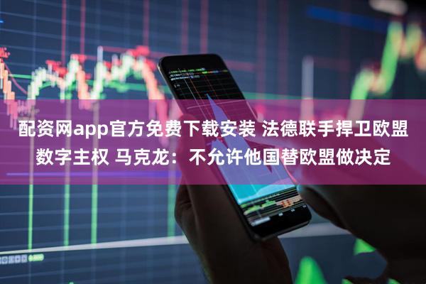 配资网app官方免费下载安装 法德联手捍卫欧盟数字主权 马克龙：不允许他国替欧盟做决定
