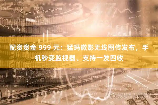 配资资金 999 元：猛玛微影无线图传发布，手机秒变监视器、支持一发四收