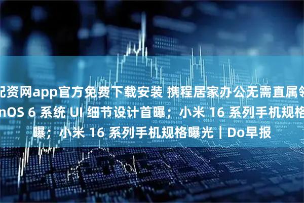 配资网app官方免费下载安装 携程居家办公无需直属领导审批;OriginOS 6 系统 UI 细节设计首曝;小米 16 系列手机规格曝光|Do早报