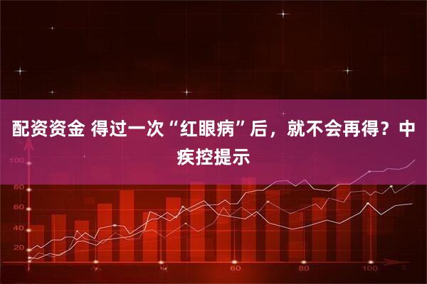 配资资金 得过一次“红眼病”后，就不会再得？中疾控提示