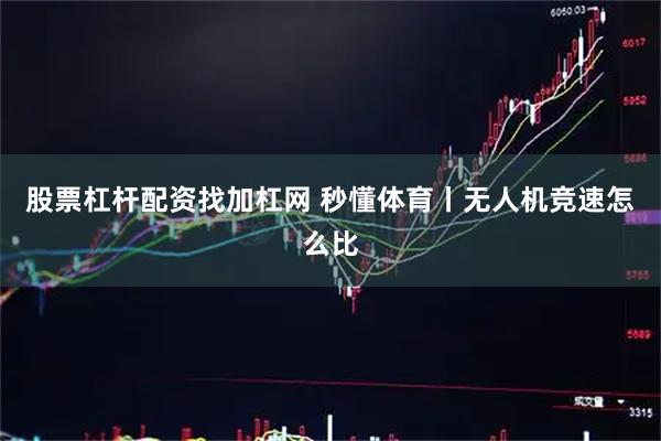股票杠杆配资找加杠网 秒懂体育丨无人机竞速怎么比