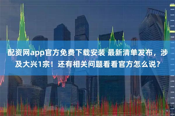配资网app官方免费下载安装 最新清单发布，涉及大兴1宗！还有相关问题看看官方怎么说？