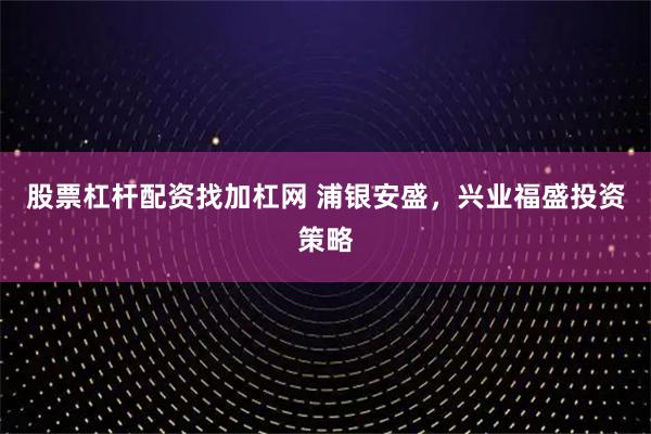 股票杠杆配资找加杠网 浦银安盛，兴业福盛投资策略