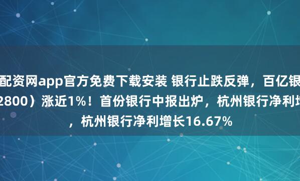 配资网app官方免费下载安装 银行止跌反弹，百亿银行ETF（512800）涨近1%！首份银行中报出炉，杭州银行净利增长16.67%