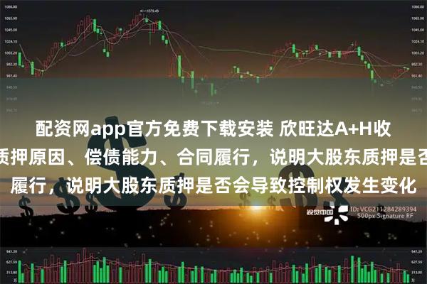 配资网app官方免费下载安装 欣旺达A+H收证监会反馈意见：结合质押原因、偿债能力、合同履行，说明大股东质押是否会导致控制权发生变化