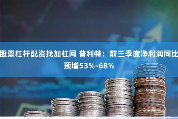 股票杠杆配资找加杠网 普利特：前三季度净利润同比预增53%-68%