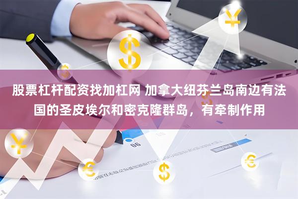 股票杠杆配资找加杠网 加拿大纽芬兰岛南边有法国的圣皮埃尔和密克隆群岛，有牵制作用