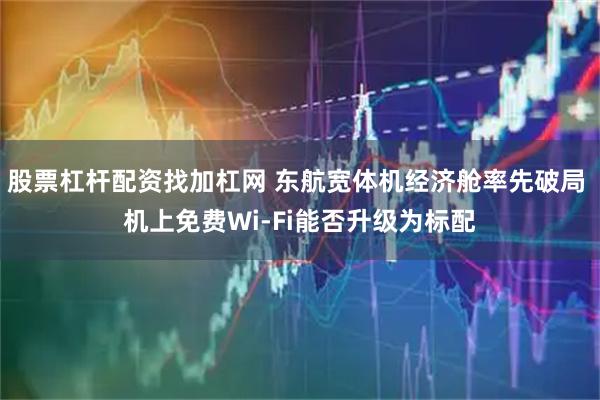股票杠杆配资找加杠网 东航宽体机经济舱率先破局 机上免费Wi-Fi能否升级为标配