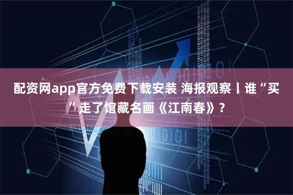 配资网app官方免费下载安装 海报观察丨谁“买”走了馆藏名画《江南春》?