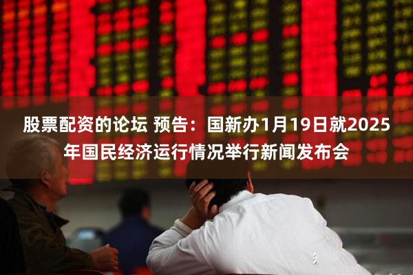 股票配资的论坛 预告：国新办1月19日就2025年国民经济运行情况举行新闻发布会