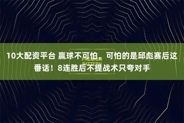 10大配资平台 赢球不可怕，可怕的是邱彪赛后这番话！8连胜后不提战术只夸对手