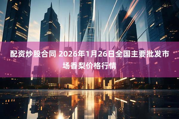 配资炒股合同 2026年1月26日全国主要批发市场香梨价格行情