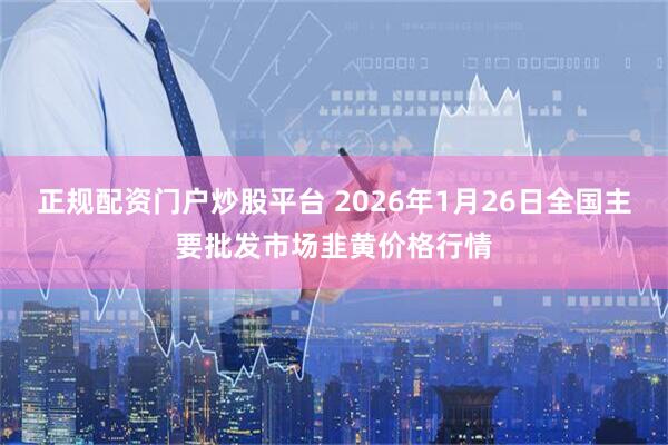 正规配资门户炒股平台 2026年1月26日全国主要批发市场韭黄价格行情