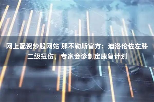 网上配资炒股网站 那不勒斯官方：迪洛伦佐左膝二级扭伤，专家会诊制定康复计划