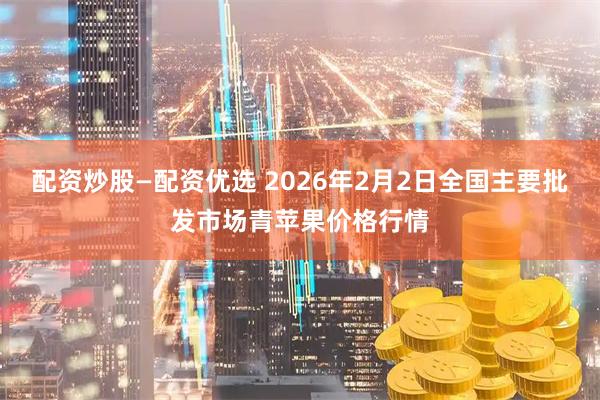 配资炒股—配资优选 2026年2月2日全国主要批发市场青苹果价格行情