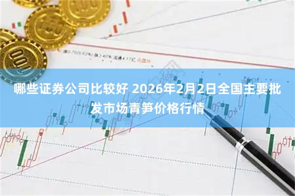哪些证券公司比较好 2026年2月2日全国主要批发市场青笋价格行情