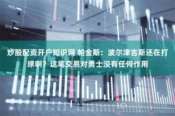 炒股配资开户知识网 帕金斯：波尔津吉斯还在打球啊？这笔交易对勇士没有任何作用