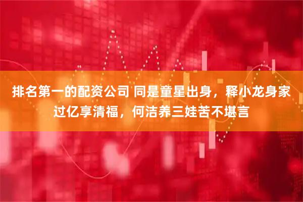 排名第一的配资公司 同是童星出身,释小龙身家过亿享清福,何洁养三娃苦不堪言