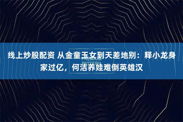 线上炒股配资 从金童玉女到天差地别：释小龙身家过亿，何洁养娃难倒英雄汉