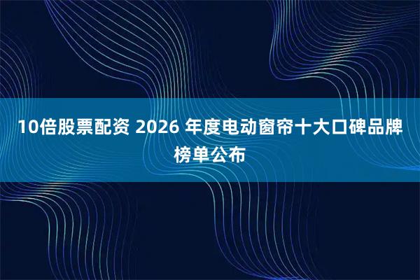 10倍股票配资 2026 年度电动窗帘十大口碑品牌榜单公布