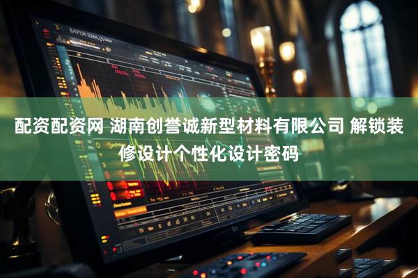 配资配资网 湖南创誉诚新型材料有限公司 解锁装修设计个性化设计密码