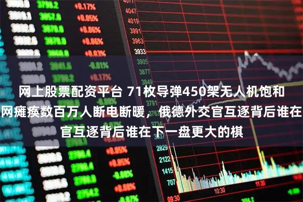 网上股票配资平台 71枚导弹450架无人机饱和攻击，乌克兰电网瘫痪数百万人断电断暖，俄德外交官互逐背后谁在下一盘更大的棋