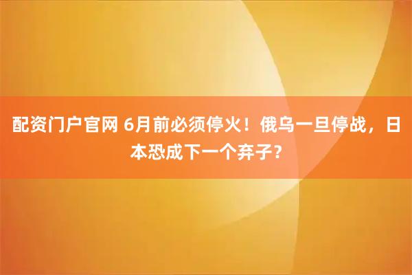 配资门户官网 6月前必须停火！俄乌一旦停战，日本恐成下一个弃子？
