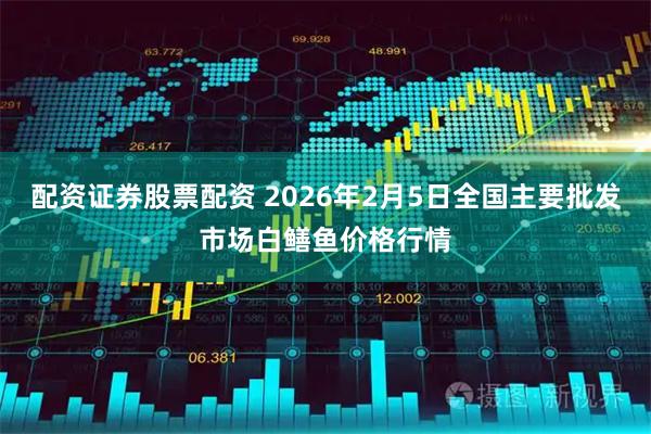 配资证券股票配资 2026年2月5日全国主要批发市场白鳝鱼价格行情
