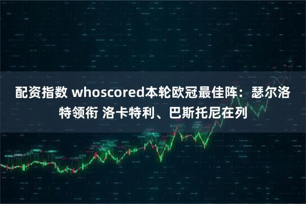 配资指数 whoscored本轮欧冠最佳阵：瑟尔洛特领衔 洛卡特利、巴斯托尼在列