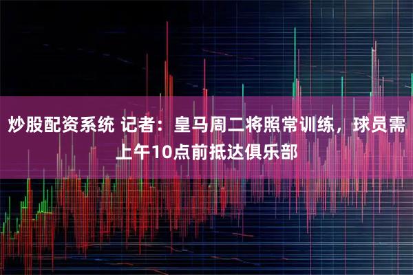 炒股配资系统 记者：皇马周二将照常训练，球员需上午10点前抵达俱乐部
