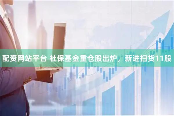 配资网站平台 社保基金重仓股出炉,新进扫货11股