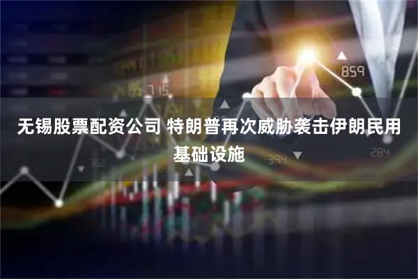 无锡股票配资公司 特朗普再次威胁袭击伊朗民用基础设施