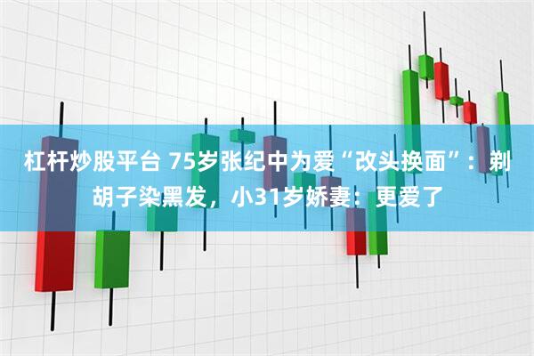 杠杆炒股平台 75岁张纪中为爱“改头换面”：剃胡子染黑发，小31岁娇妻：更爱了