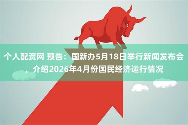 个人配资网 预告：国新办5月18日举行新闻发布会，介绍2026年4月份国民经济运行情况