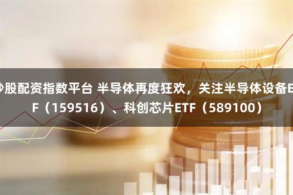 炒股配资指数平台 半导体再度狂欢，关注半导体设备ETF（159516）、科创芯片ETF（589100）