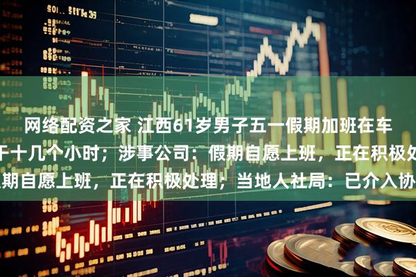 网络配资之家 江西61岁男子五一假期加班在车间身亡，儿子：每天都干十几个小时；涉事公司：假期自愿上班，正在积极处理；当地人社局：已介入协调