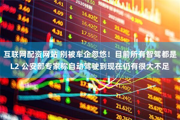 互联网配资网站 别被车企忽悠！目前所有智驾都是L2 公安部专家称自动驾驶到现在仍有很大不足