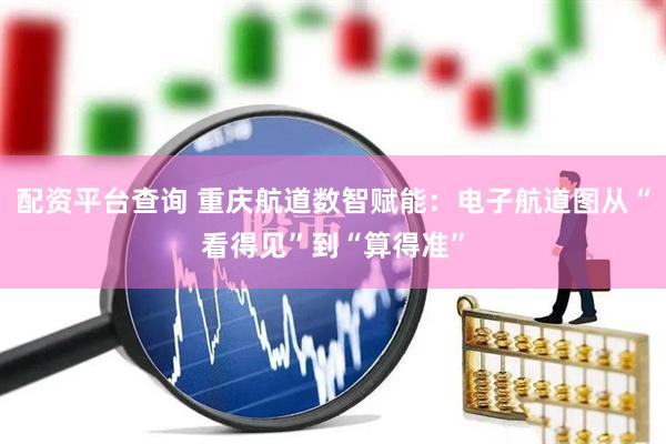 配资平台查询 重庆航道数智赋能：电子航道图从“看得见”到“算得准”