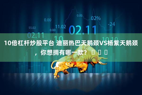 10倍杠杆炒股平台 迪丽热巴天鹅颈VS杨紫天鹅颈，你想拥有哪一款？ ​​​