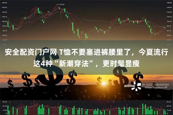 安全配资门户网 T恤不要塞进裤腰里了，今夏流行这4种“新潮穿法”，更时髦显瘦