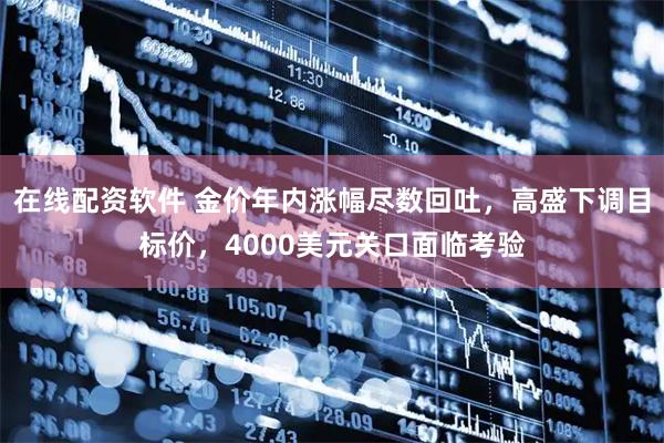 在线配资软件 金价年内涨幅尽数回吐，高盛下调目标价，4000美元关口面临考验