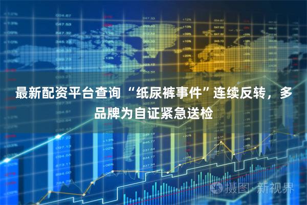 最新配资平台查询 “纸尿裤事件”连续反转，多品牌为自证紧急送检