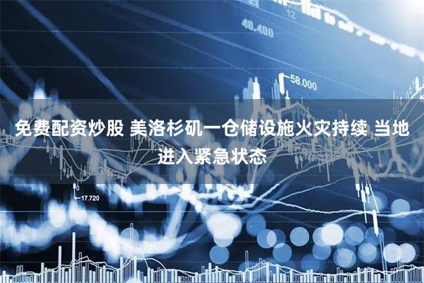 免费配资炒股 美洛杉矶一仓储设施火灾持续 当地进入紧急状态