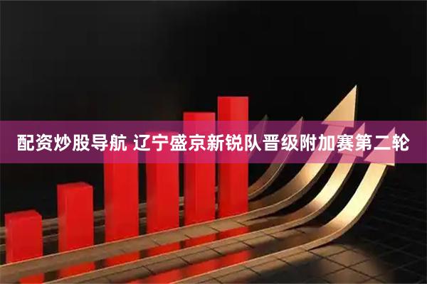 配资炒股导航 辽宁盛京新锐队晋级附加赛第二轮